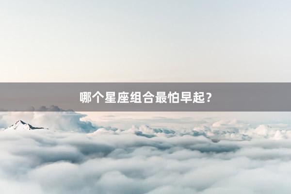 哪个星座组合最怕早起？